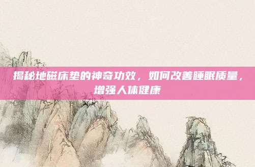 揭秘地磁床垫的神奇功效，如何改善睡眠质量，增强人体健康
