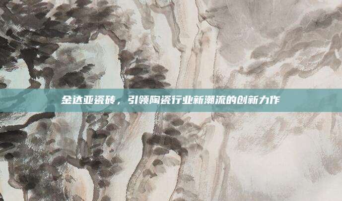 金达亚瓷砖，引领陶瓷行业新潮流的创新力作