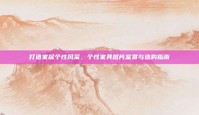 打造家居个性风采，个性家具图片鉴赏与选购指南