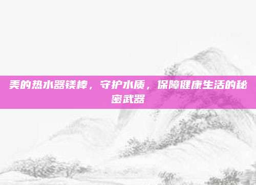美的热水器镁棒，守护水质，保障健康生活的秘密武器