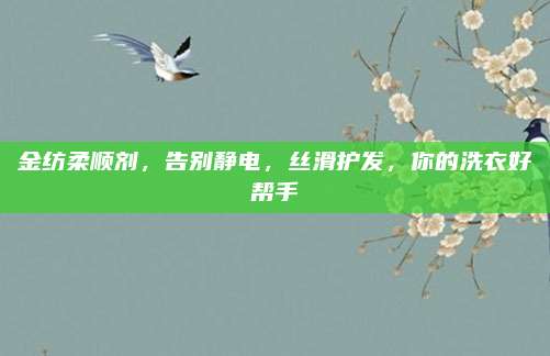 金纺柔顺剂，告别静电，丝滑护发，你的洗衣好帮手