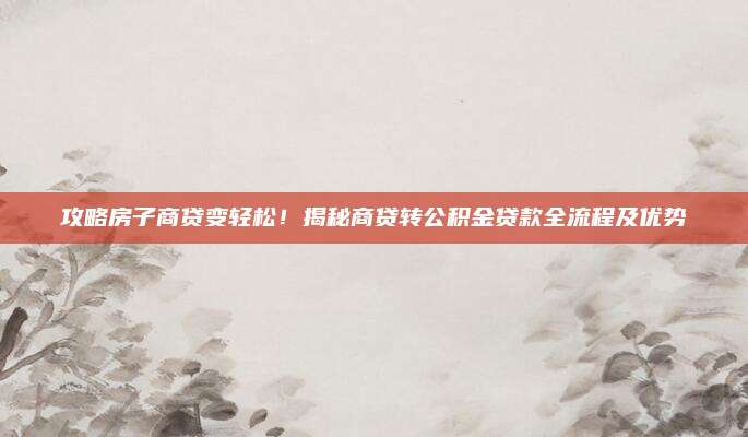 攻略房子商贷变轻松！揭秘商贷转公积金贷款全流程及优势