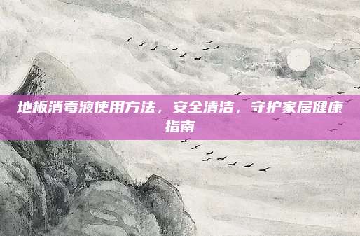 地板消毒液使用方法，安全清洁，守护家居健康指南