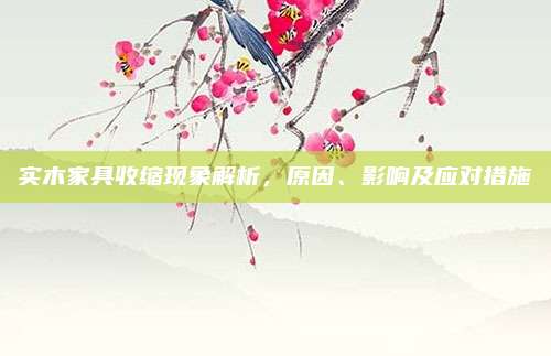 实木家具收缩现象解析，原因、影响及应对措施