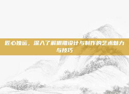 匠心独运，深入了解根雕设计与制作的艺术魅力与技巧