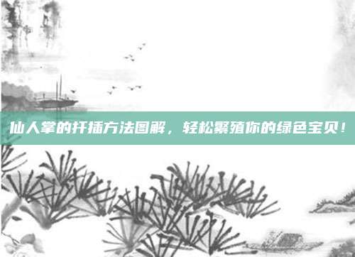 仙人掌的扦插方法图解，轻松繁殖你的绿色宝贝！