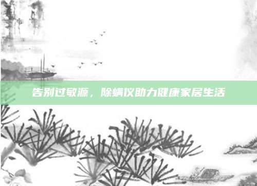 告别过敏源，除螨仪助力健康家居生活