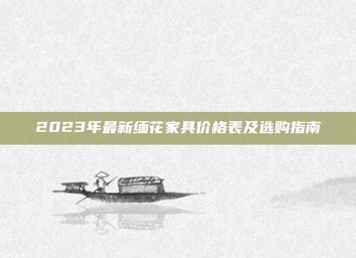 2023年最新缅花家具价格表及选购指南