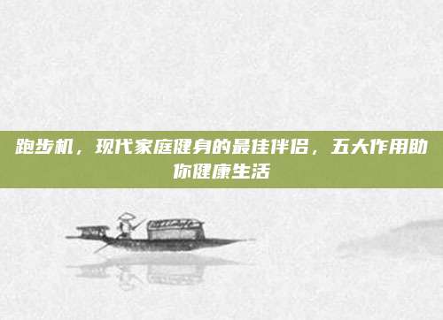 跑步机，现代家庭健身的最佳伴侣，五大作用助你健康生活