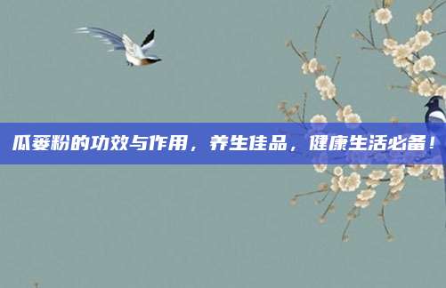 瓜蒌粉的功效与作用，养生佳品，健康生活必备！