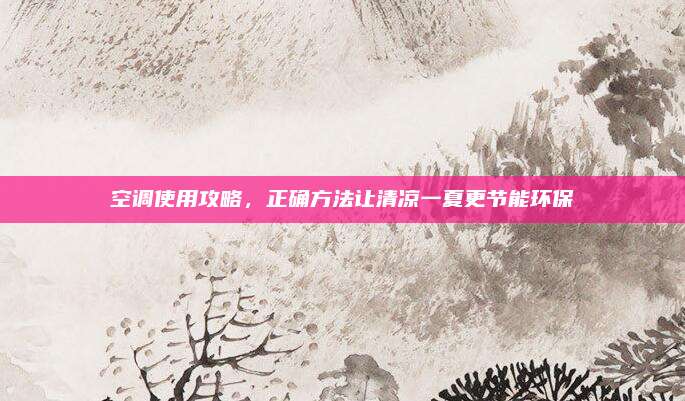 空调使用攻略，正确方法让清凉一夏更节能环保