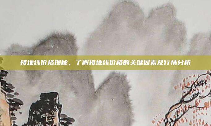 接地线价格揭秘，了解接地线价格的关键因素及行情分析