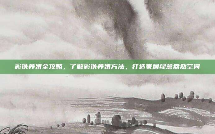 彩铁养殖全攻略，了解彩铁养殖方法，打造家居绿意盎然空间