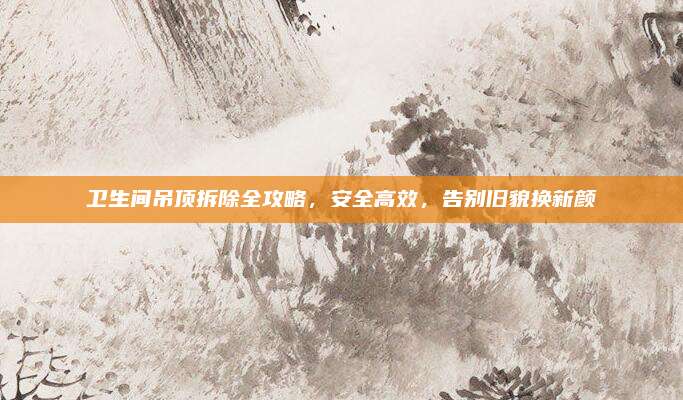 卫生间吊顶拆除全攻略，安全高效，告别旧貌换新颜