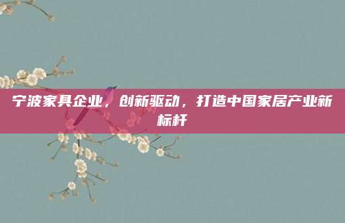 宁波家具企业，创新驱动，打造中国家居产业新标杆