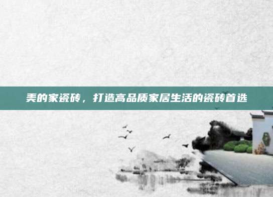 美的家瓷砖，打造高品质家居生活的瓷砖首选