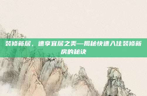 装修新居，速享宜居之美—揭秘快速入住装修新房的秘诀