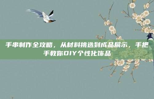 手串制作全攻略，从材料挑选到成品展示，手把手教你DIY个性化饰品