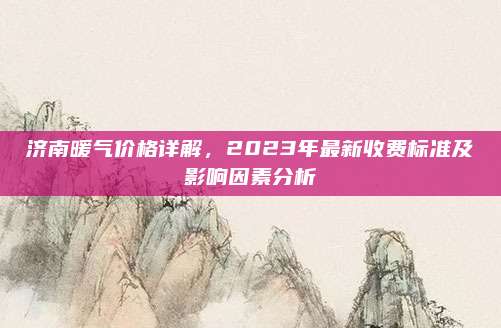 济南暖气价格详解，2023年最新收费标准及影响因素分析