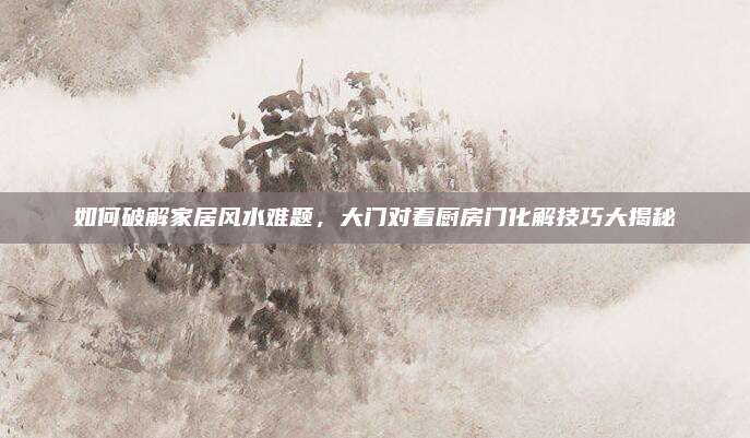如何破解家居风水难题，大门对着厨房门化解技巧大揭秘