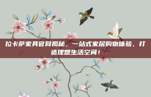 拉卡萨家具官网揭秘，一站式家居购物体验，打造理想生活空间！