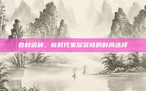 卷材瓷砖，新时代家居装修的时尚选择