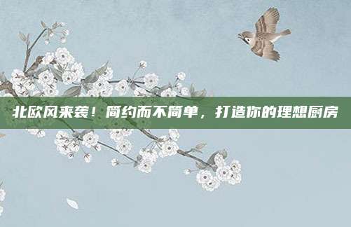 北欧风来袭！简约而不简单，打造你的理想厨房
