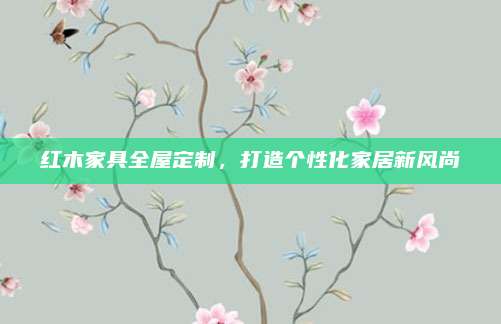 红木家具全屋定制，打造个性化家居新风尚