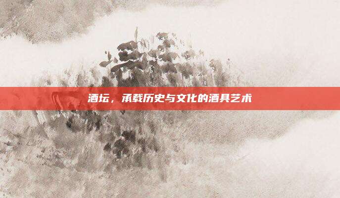酒坛，承载历史与文化的酒具艺术