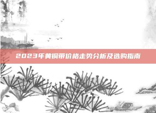 2023年黄铜带价格走势分析及选购指南