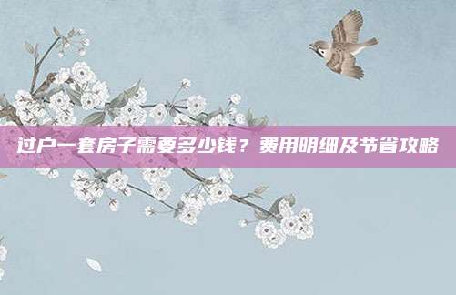 过户一套房子需要多少钱？费用明细及节省攻略