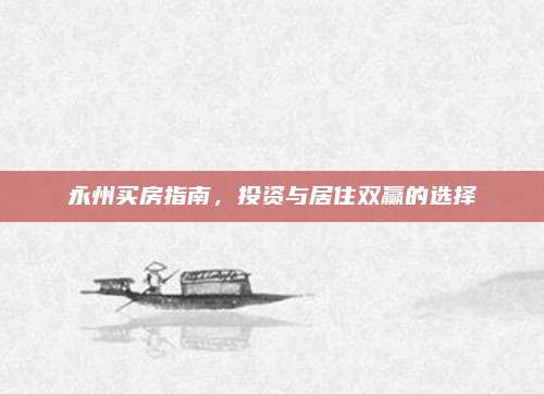 永州买房指南，投资与居住双赢的选择