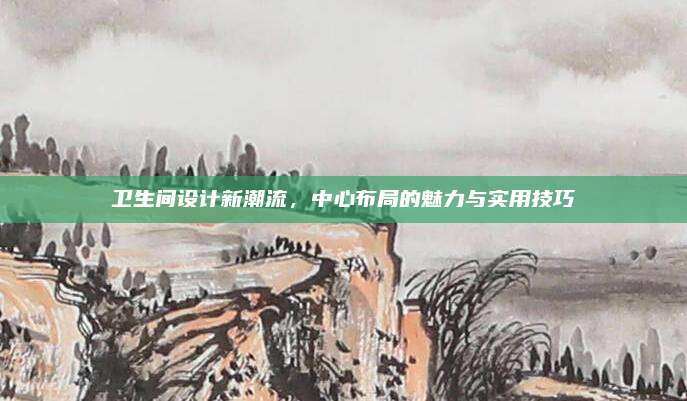 卫生间设计新潮流，中心布局的魅力与实用技巧
