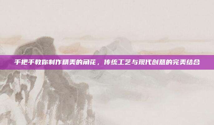 手把手教你制作精美的角花，传统工艺与现代创意的完美结合