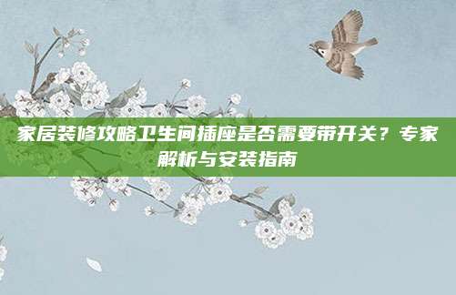家居装修攻略卫生间插座是否需要带开关？专家解析与安装指南