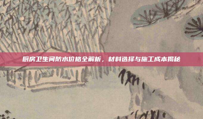 厨房卫生间防水价格全解析，材料选择与施工成本揭秘