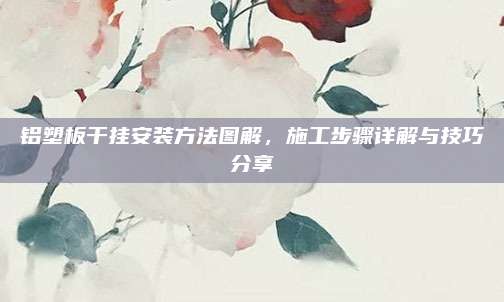 铝塑板干挂安装方法图解，施工步骤详解与技巧分享