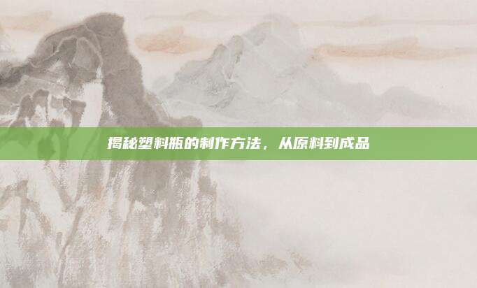 揭秘塑料瓶的制作方法，从原料到成品