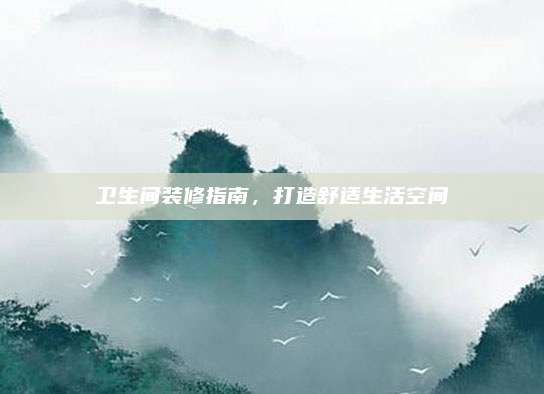 卫生间装修指南，打造舒适生活空间