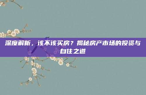 深度解析，该不该买房？揭秘房产市场的投资与自住之道