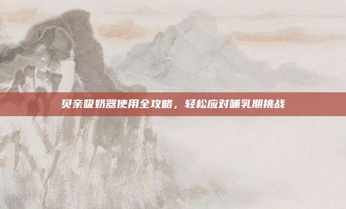 贝亲吸奶器使用全攻略，轻松应对哺乳期挑战