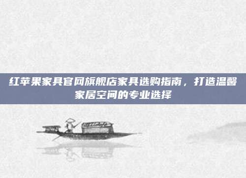 红苹果家具官网旗舰店家具选购指南，打造温馨家居空间的专业选择