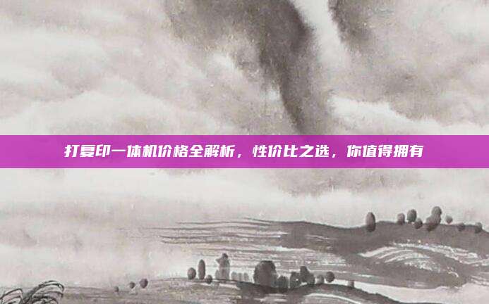 打复印一体机价格全解析，性价比之选，你值得拥有