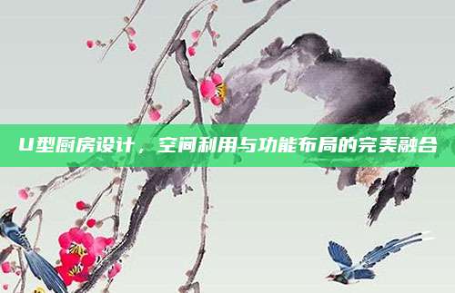 U型厨房设计，空间利用与功能布局的完美融合