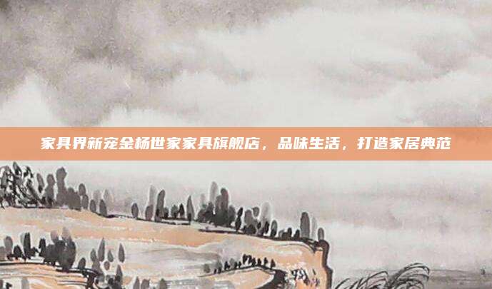 家具界新宠金杨世家家具旗舰店，品味生活，打造家居典范