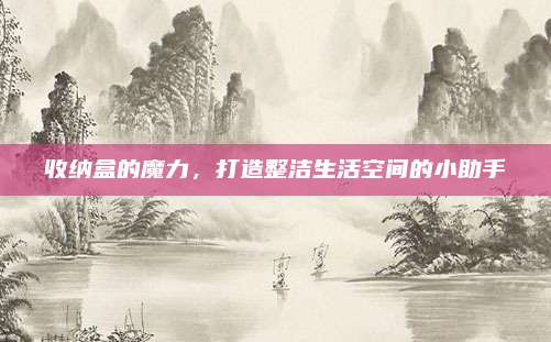 收纳盒的魔力，打造整洁生活空间的小助手