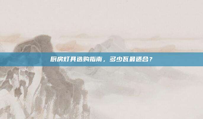厨房灯具选购指南，多少瓦最适合？