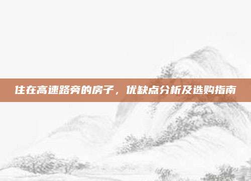 住在高速路旁的房子，优缺点分析及选购指南