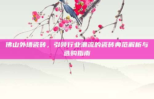 佛山外墙瓷砖，引领行业潮流的瓷砖典范解析与选购指南