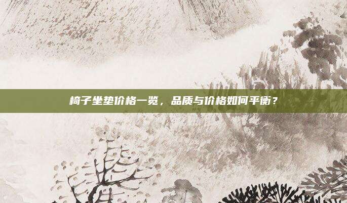 椅子坐垫价格一览，品质与价格如何平衡？